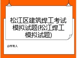 松江区建筑焊工考试模拟试题(松江焊工模拟试题)