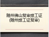 随州佛山复审焊工证(随州焊工证复审)