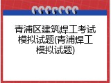 青浦区建筑焊工考试模拟试题(青浦焊工模拟试题)