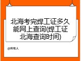 北海考完焊工证多久能网上查询(焊工证北海查询时间)