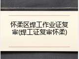 怀柔区焊工作业证复审(焊工证复审怀柔)