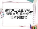 德宏焊工证查询网上查询官网(德宏焊工证查询官网)