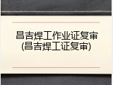 昌吉焊工作业证复审(昌吉焊工证复审)