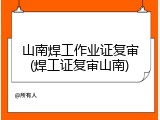 山南焊工作业证复审(焊工证复审山南)