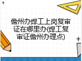 儋州办焊工上岗复审证在哪里办(焊工复审证儋州办理点)
