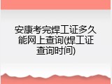 安康考完焊工证多久能网上查询(焊工证查询时间)