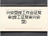 兴安盟焊工作业证复审(焊工证复审兴安盟)
