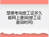 楚雄考完焊工证多久能网上查询(焊工证查询时间)