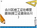 合川区焊工证在哪里查询(焊工证查询合川)