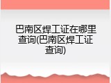 巴南区焊工证在哪里查询(巴南区焊工证查询)
