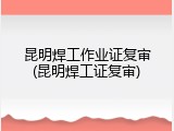 昆明焊工作业证复审(昆明焊工证复审)