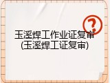 玉溪焊工作业证复审(玉溪焊工证复审)