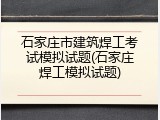 石家庄市建筑焊工考试模拟试题(石家庄焊工模拟试题)