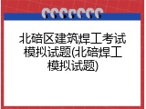 北碚区建筑焊工考试模拟试题(北碚焊工模拟试题)