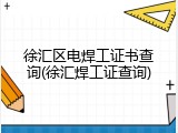 徐汇区电焊工证书查询(徐汇焊工证查询)