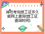 潍坊考完焊工证多久能网上查询(焊工证查询时间)