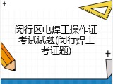 闵行区电焊工操作证考试试题(闵行焊工考证题)