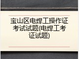 宝山区电焊工操作证考试试题(电焊工考证试题)