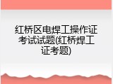 红桥区电焊工操作证考试试题(红桥焊工证考题)