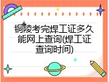 铜陵考完焊工证多久能网上查询(焊工证查询时间)