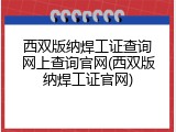 西双版纳焊工证查询网上查询官网(西双版纳焊工证官网)