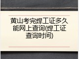 黄山考完焊工证多久能网上查询(焊工证查询时间)
