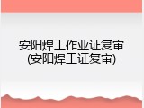 安阳焊工作业证复审(安阳焊工证复审)
