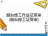 烟台焊工作业证复审(烟台焊工证复审)