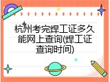 杭州考完焊工证多久能网上查询(焊工证查询时间)