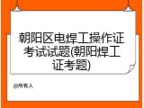 朝阳区电焊工操作证考试试题(朝阳焊工证考题)