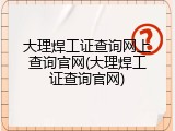 大理焊工证查询网上查询官网(大理焊工证查询官网)