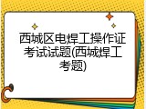 西城区电焊工操作证考试试题(西城焊工考题)
