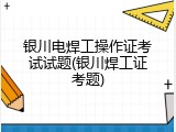 银川电焊工操作证考试试题(银川焊工证考题)