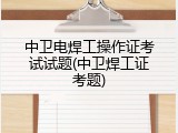 中卫电焊工操作证考试试题(中卫焊工证考题)