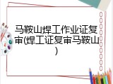 马鞍山焊工作业证复审(焊工证复审马鞍山)
