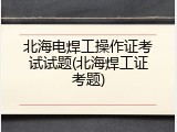 北海电焊工操作证考试试题(北海焊工证考题)
