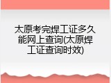 太原考完焊工证多久能网上查询(太原焊工证查询时效)