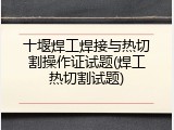 十堰焊工焊接与热切割操作证试题(焊工热切割试题)