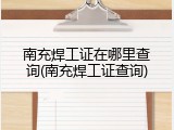 南充焊工证在哪里查询(南充焊工证查询)