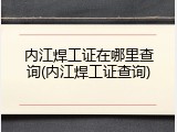 内江焊工证在哪里查询(内江焊工证查询)