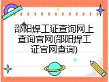 邵阳焊工证查询网上查询官网(邵阳焊工证官网查询)