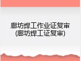 廊坊焊工作业证复审(廊坊焊工证复审)
