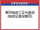 黄冈电焊工证书查询(电焊证查询黄冈)