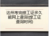 达州考完焊工证多久能网上查询(焊工证查询时间)