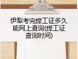 伊犁考完焊工证多久能网上查询(焊工证查询时间)
