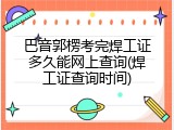 巴音郭楞考完焊工证多久能网上查询(焊工证查询时间)