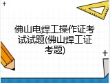 佛山电焊工操作证考试试题(佛山焊工证考题)
