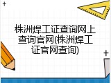 株洲焊工证查询网上查询官网(株洲焊工证官网查询)