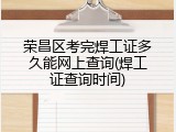 荣昌区考完焊工证多久能网上查询(焊工证查询时间)