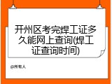 开州区考完焊工证多久能网上查询(焊工证查询时间)